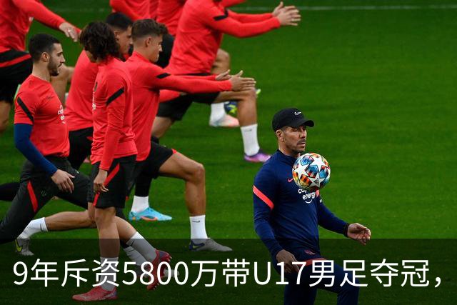 9年斥资5800万带U17男足夺冠，董路坦言，不像孙继海卖孩子挣钱